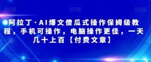 阿拉丁·AI爆文傻瓜式操作保姆级教程,手机可操作,电脑操作更佳,一天几十上百【付费文章】-优优云创网