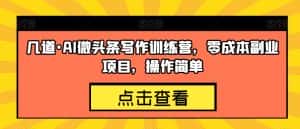 几道·AI微头条写作训练营,零成本副业项目,操作简单【揭秘】-优优云创网