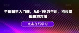 千川新手入门课,从0-1学习千川,初步掌握投放方法-优优云创网