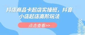 抖店商品卡起店实操班，抖音小店起店高阶玩法-优优云创网