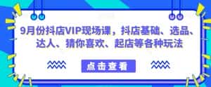 9月份抖店VIP现场课，抖音小店基础、选品、达人、猜你喜欢、起店等各种玩法-优优云创网