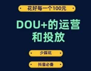 DOU+的运营和投放,花1条DOU+的钱,成为DOU+的投放高手,少走弯路不采坑-优优云创网