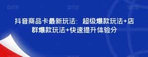 抖音商品卡最新玩法:超级爆款玩法+店群爆款玩法+快速提升体验分-优优云创网
