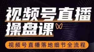 视频号直播操盘课,视频号直播落地细节全流程-优优云创网