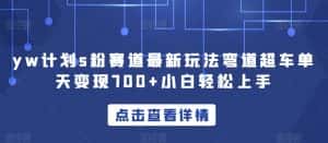yw计划s粉赛道最新玩法弯道超车单天变现700+小白轻松上手-优优云创网