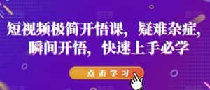 短视频极简开悟课，​疑难杂症，瞬间开悟，快速上手必学-优优云创网