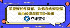 短视频创作运营，让你学会短视频创业的底层逻辑和思维-优优云创网
