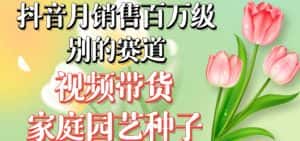 抖音月销售百万级别的赛道,视频带货家庭园艺种子,无需实拍小白可做-优优云创网