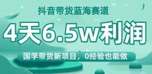 抖音带货蓝海赛道,国学带货新项目,0经验也能做,4天6.5w利润【揭秘】-优优云创网