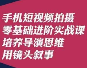 手机短视频拍摄零基础进阶实战课,培养导演思维用镜头叙事唐先生-优优云创网