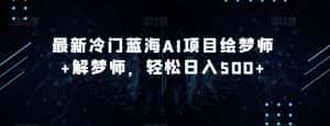 最新冷门蓝海AI项目绘梦师+解梦师，轻松日入500+【揭秘】-优优云创网