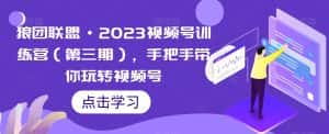 狼团联盟·2023视频号训练营(第三期),手把手带你玩转视频号-优优云创网
