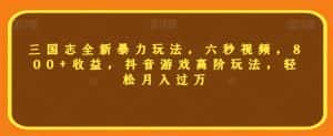 三国志全新暴力玩法，六秒视频，800+收益，抖音游戏高阶玩法，轻松月入过万【揭秘】-优优云创网