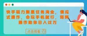 快手磁力聚星任务淘金,傻瓜式操作,会玩手机就行,矩阵操作助你日入过万-优优云创网