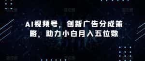 AI视频号，创新广告分成策略，助力小白月入五位数【揭秘】-优优云创网