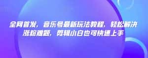 全网首发,音乐号最新玩法教程,轻松解决涨粉难题,剪辑小白也可快速上手-优优云创网