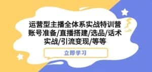 运营型主播全体系实战特训营，账号准备/直播搭建/选品/话术实战/引流变现/等等-优优云创网