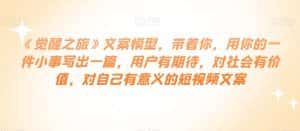 《觉醒之旅》文案模型，带着你，用你的一件小事写出一篇，用户有期待，对社会有价值，对自己有意义的短视频文案-优优云创网