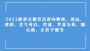 2023新课直播算法逆向解密,选品、建模、老号重启、控流、罗盘分析、随心推、正价平播等-优优云创网