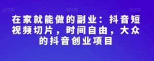 在家就能做的副业：抖音短视频切片，时间自由，大众的抖音创业项目-优优云创网