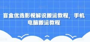 盲盒优选影视解说搬运教程，手机电脑搬运教程-优优云创网