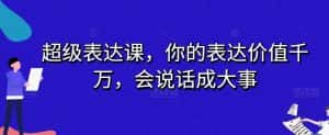 超级表达课，你的表达价值千万，会说话成大事-优优云创网