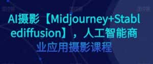 AI摄影【Midjourney+Stablediffusion】,人工智能商业应用摄影课程-优优云创网