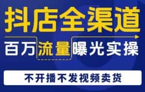 抖店全渠道百万流量曝光实操,不开播不发视频带货-优优云创网