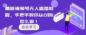 最新视频号无人直播教程,手把手教你从0到1怎么做!-优优云创网