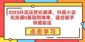 2023抖店运营实操课，抖音小店无货源0基础到爆单，适合新手快速起店-优优云创网