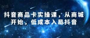 抖音商品卡实操课,从商城开始,低成本入局抖音-优优云创网