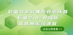 巨量引擎·效果提升训练营：巨量2.0-升级版，优化师必须课程（111节课）-优优云创网