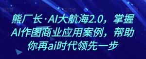熊厂长·AI大航海2.0,掌握AI作图商业应用案例,帮助你再ai时代领先一步-优优云创网