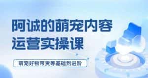 萌宠短视频运营实操课,萌宠好物带货基础到进阶-优优云创网