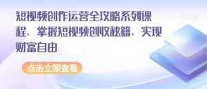 短视频创作运营全攻略系列课程,掌握短视频创收秘籍,实现财富自由-优优云创网