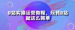 B站实操运营教程,玩转B站就这么简单-优优云创网