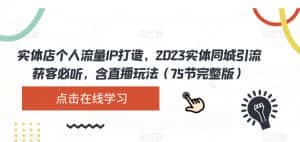 实体店个人流量IP打造，2023实体同城引流获客必听，含直播玩法（75节完整版）-优优云创网