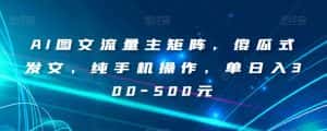 AI图文流量主矩阵,傻瓜式发文,纯手机操作,单日入300-500元【揭秘】-优优云创网