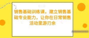 销售基础训练课,建立销售基础专业能力,让你在日常销售活动里游刃余-优优云创网