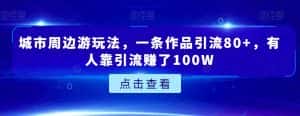城市周边游玩法,一条作品引流80+,有人靠引流赚了100W【揭秘】-优优云创网