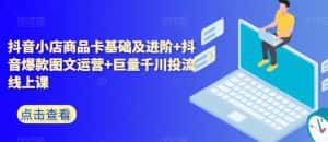 抖音小店商品卡基础及进阶+抖音爆款图文运营+巨量千川投流线上课-优优云创网