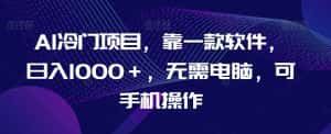 AI冷门项目,靠一款软件,日入1000+,无需电脑,可手机操作【揭秘】-优优云创网