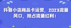 抖音小店商品卡运营,2023流量风口,抢占流量红利!-优优云创网