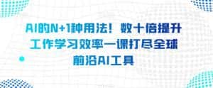 AI的N+1种用法!数十倍提升工作学习效率一课打尽全球前沿AI工具-优优云创网
