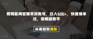 剪辑新闻官媒带货账号，日入500+，快速爆单法，保姆级教学【揭秘】-优优云创网