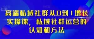 高端私域社群从0到1增长实操课,私域社群运营的认知和方法-优优云创网