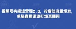 视频号实操运营课2.0,冷启动流量爆发,单场直播迅速打爆直播间-优优云创网