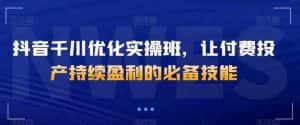 抖音千川优化实操班,让付费投产持续盈利的必备技能-优优云创网