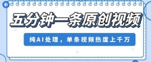 五分钟一条原创视频，纯AI处理，单条视频热度上千万【揭秘】-优优云创网