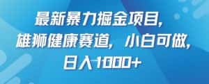 最新暴力掘金项目,雄狮健康赛道,小白可做,日入1000+【揭秘】-优优云创网